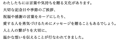 �킽�������ɂ͌��t��C�����𑡂镶��������܂��B
��؂ȋL�O����G�߂̂����A�A�j���⊴�ӂ̌��t���J�[�h�ɂ�����A������l��E�C�Â��邽�߂Ƀ��b�Z�[�W�𑡂邱�Ƃ�����ł��傤�B
�l�Ɛl�̌q������؂ɁA�����ȑz����`���邱�Ƃ��s�Ȃ��Ă��܂����B