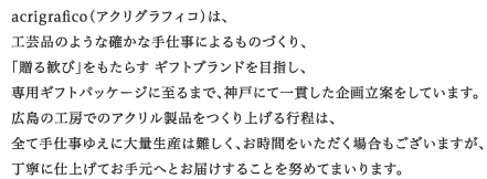 acrigrafico�i�A�N���O���t�B�R�j�́A�H�|�i�̂悤�Ȋm���Ȏ�d���ɂ����̂Â���A�u���銽�сv�������炷 �M�t�g�u�����h��ڎw���A��p�M�t�g�p�b�P�[�W�Ɏ���܂ŁA�_�˂ɂĈ�т�����旧�Ă����Ă��܂��B
�L���̍H�[�ł̃A�N�������i������グ��s���́A�S�Ď�d���䂦�ɑ�ʐ��Y�͓���A�����Ԃ����������ꍇ���������܂����A���J�Ɏd�グ�Ă��茳�ւƂ��͂����邱�Ƃ�w�߂Ă܂���܂��B